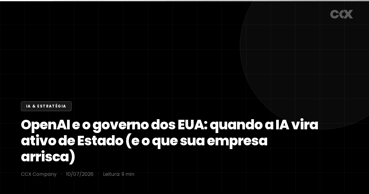 OpenAI e o governo dos EUA: quando a IA vira ativo de Estado (e o que sua empresa arrisca)