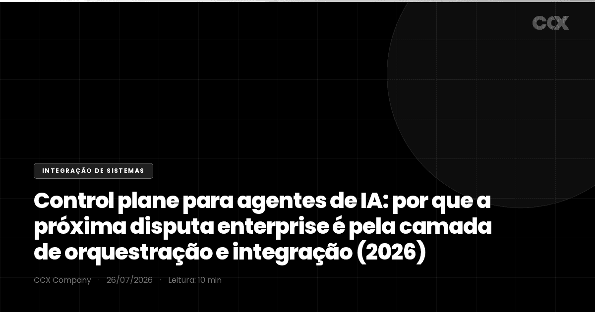 Control plane para agentes de IA: por que a próxima disputa enterprise é pela camada de orquestração e integração (2026)