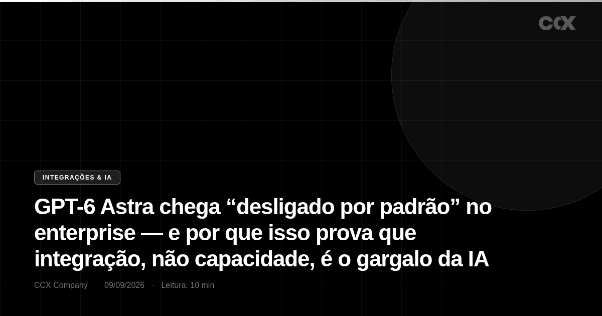 GPT-6 Astra chega “desligado por padrão” no enterprise — e por que isso prova que integração, não capacidade, é o gargalo da IA